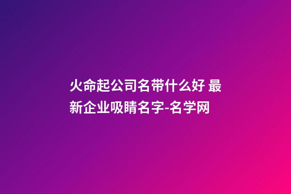 火命起公司名带什么好 最新企业吸睛名字-名学网-第1张-公司起名-玄机派